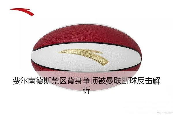 费尔南德斯禁区背身争顶被曼联断球反击解析